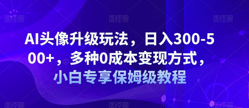 AI头像升级玩法，日入300-500 ，多种0成本变现方式，小白专享保姆级教程【揭秘】