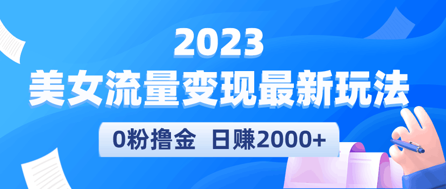 2023美女流量变现最新玩法，0粉撸金，日赚2000+，实测日引流300+