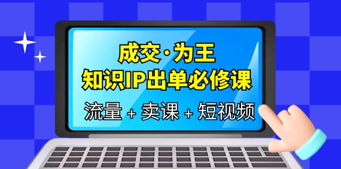 图片[1]-成交为王，IP出单必修课-流量、卖课、短视频，教你三倍流量提升、七步实操卖课！-淘金部落