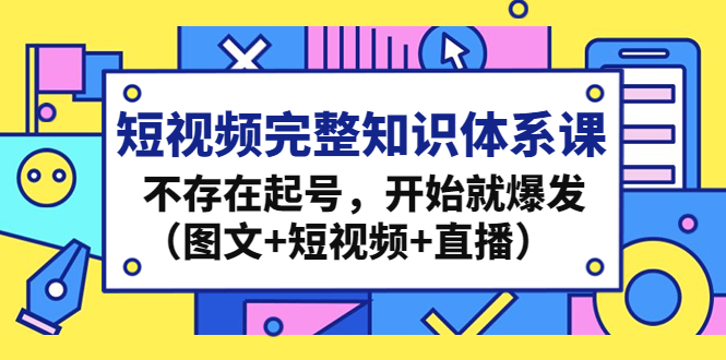 短视频完整知识体系课，不存在起号，开始就爆发（图文+短视频+直播）