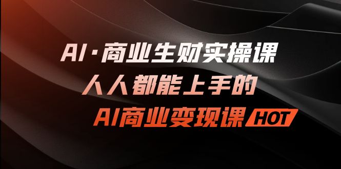 图片[1]-AI·商业生财实操课：人人都能上手的AI·商业变现课-淘金部落