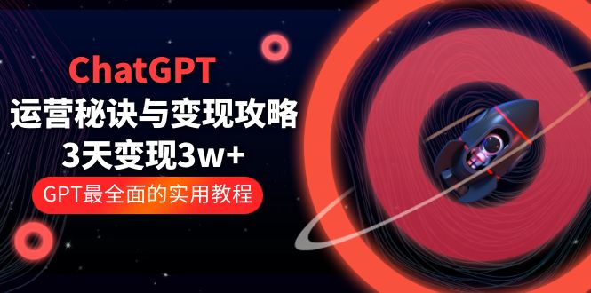 ChatGPT运营-秘诀与变现攻略：3天变现1w GPT最全面的实用教程（100节课）