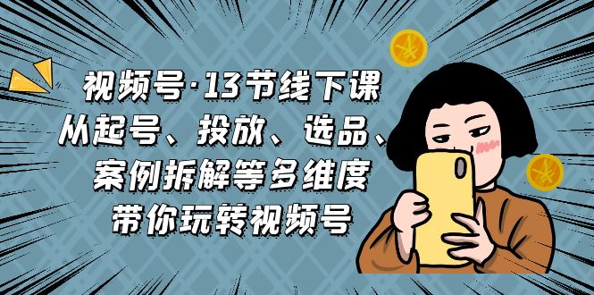 图片[1]-视频号·13节线下课，从起号、投放、选品、案例拆解等多维度带你玩转视频号-淘金部落