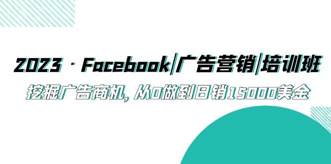 2023·Facebook|广告营销|培训班，挖掘广告商机，从0做到日销15000美金