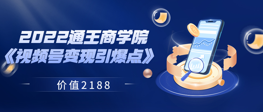 2022通王商学院《视频号变现引爆点》 价值2188