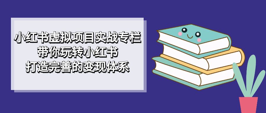 图片[1]-小红书虚拟项目实战专栏，带你玩转小红书，打造完善的变现体系-淘金部落