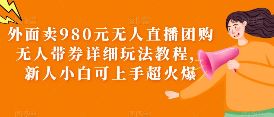 图片[1]-外面卖980元无人直播团购无人带券详细玩法教程，新人小白可上手超火爆-淘金部落