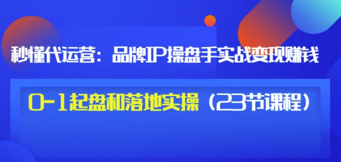 品牌IP操盘手实战赚钱，0-1起盘和落地实操（23节课程）价值199