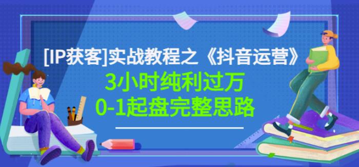 《抖音运营》[IP获客]实战教程，3小时纯利过万0-1起盘完整思路价值498