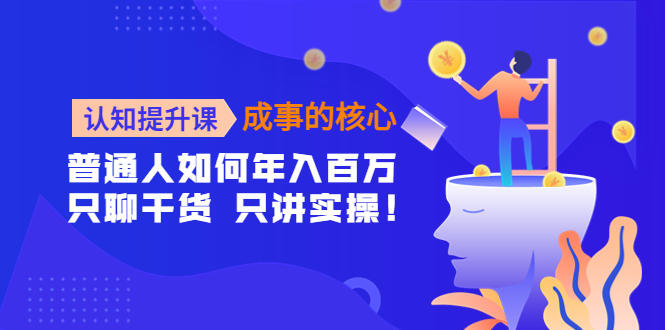 认知提升课-成事的核心：普通人如何年入百万，只聊干货 只讲实操！