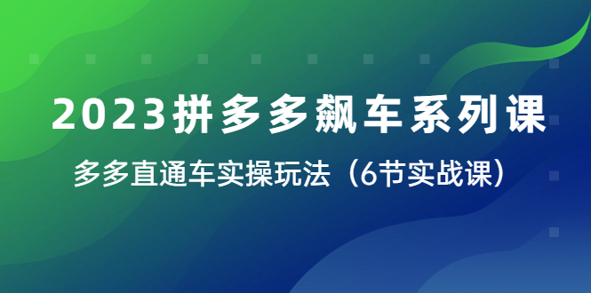 2023拼多多飙车系列课，多多直通车实操玩法大揭秘（6节实战课）