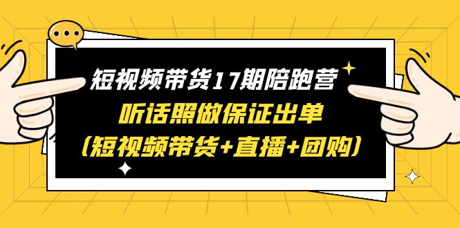 图片[1]-短视频带货17期陪跑营：快手+视频号+抖音，短视频带货+直播+团购，一站式学习保证出单，赠1-16期-淘金部落