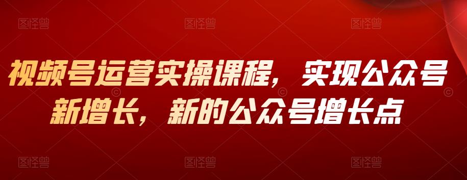 视频号运营实操课程，实现公众号新增长，新的公众号增长点