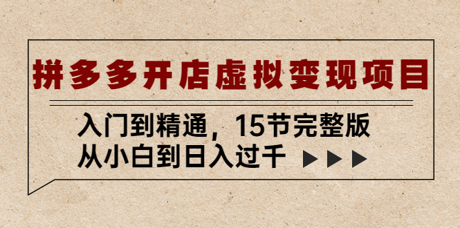 拼多多开店虚拟变现项目：入门到精通，从小白到日入过千（15节完整版）