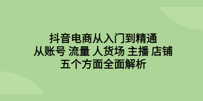 图片[1]-抖音电商从入门到精通，全面解析账号、流量、人货场、主播、店铺五个方面！-淘金部落