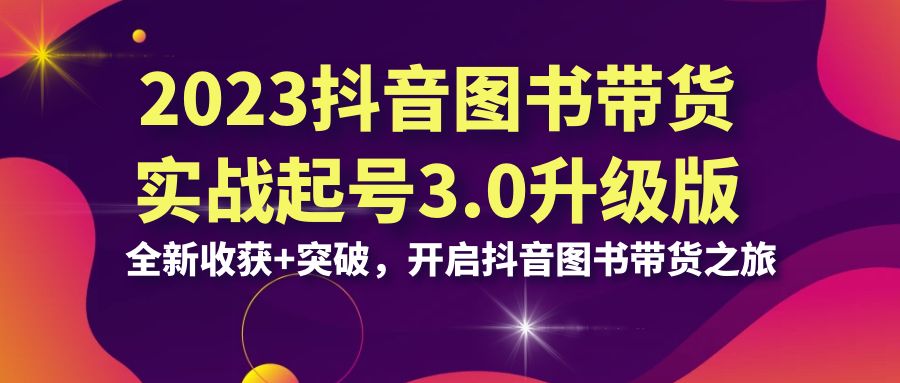 图片[1]-2023抖音 图书带货实战起号3.0升级版：全新收获+突破，开启抖音图书带货…-淘金部落