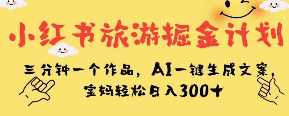 小红书旅游掘金计划，三分钟一个作品，AI一键生成文案，宝妈轻松日入300 【揭秘】