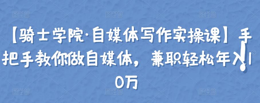 【骑士学院·自媒体写作实操课】手把手教你做自媒体，兼职轻松年入10万