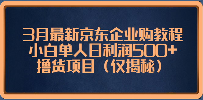 3月最新京东企业购教程，小白单人日利润500+撸货项目（仅揭秘）