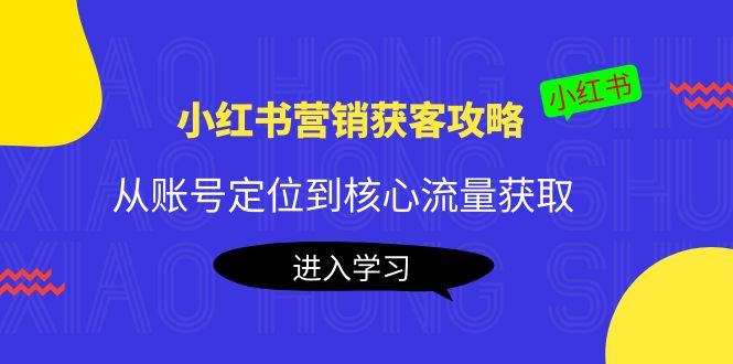 小红书营销获客攻略：从账号定位到核心流量获取，爆款笔记打造！