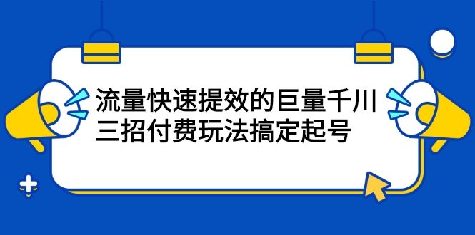 流量快速提效的巨量千川，三招付费玩法搞定起号