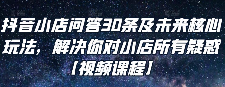 抖音小店问答30条及未来核心玩法，解决你对小店所有疑惑【视频课程】