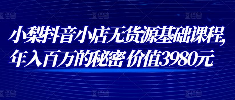 抖音小店无货源基础课程，年入百万的秘密价值3980元