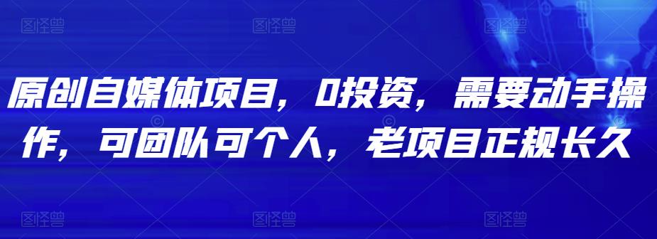 原创自媒体项目，0投资，需要动手操作，可团队可个人，老项目正规长久