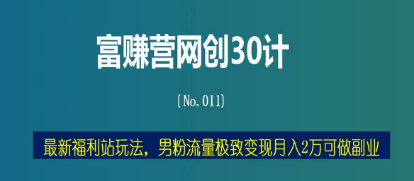 富赚营网创30计011：最新福利站玩法，男粉流量极致变现月入2万可做副业