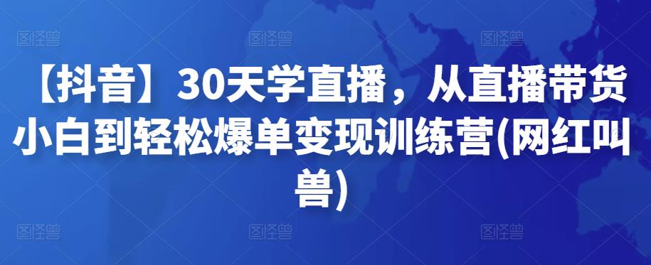 图片[1]-【抖音】30天学直播，从直播带货小白到轻松爆单变现训练营(网红叫兽)-淘金部落