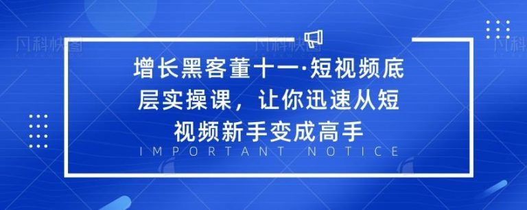 短视频底层实操课【增长黑客董十一】，让你迅速从短视频新手变成高手