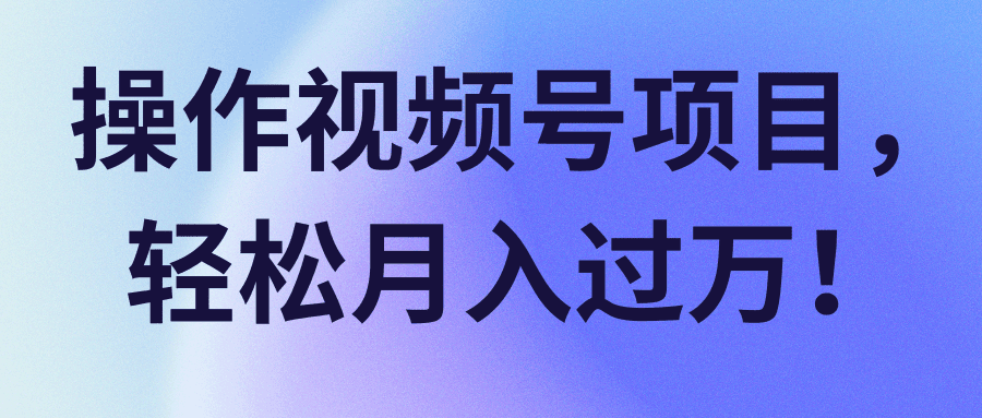 视频号项目，轻松月入过万！【视频教程】