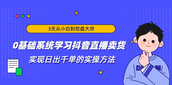 3天从小白到控盘大师，零基础系统学习抖音直播卖货 实现日出1000单的实操方法