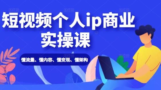 短视频个人IP商业实操课：懂流量、懂内容、懂变现、懂架构（价值999元）