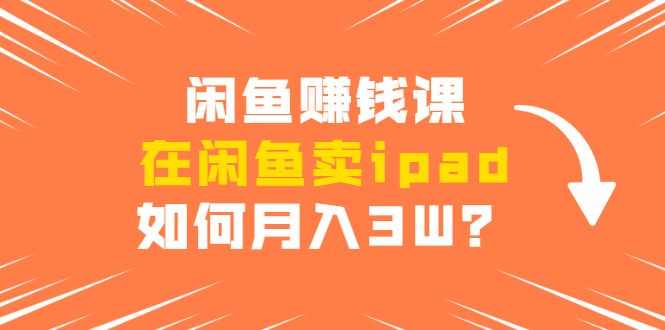 图片[1]-闲鱼赚钱课：在闲鱼卖IPAD，如何月入3W？详细操作教程-淘金部落