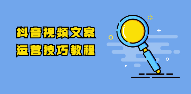 抖音视频文案运营技巧课程：注册-养号-发作品-涨粉技术（10节视频课）