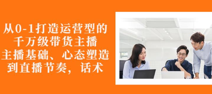 从0-1打造运营型的带货主播：主播基础、心态塑造，能力培养到直播节奏，话术进行全面讲解 本文来源于：每日必学网 原文标题: 从0-1打造运营型的带货主播：主播基础、心态塑造，能力培养到直播节奏，话术进行全面讲解 原文链接：https://www.mrbxw.com/15488.html