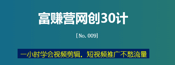 富赚营网创30计009：一小时学会视频剪辑，短视频推广不愁流量