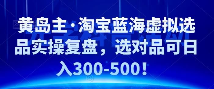 黄岛主·淘宝蓝海虚拟选品实操复盘，选对品可日入300-500