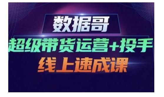 数据哥·超级带货运营+投手线上速成课，快速提升运营和熟悉学会投手技巧