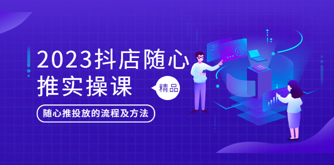 2023抖店随心推实操课，搞懂抖音小店随心推投放的流程及方法