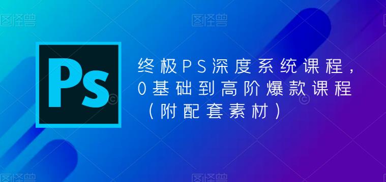 【PS全面深度系统课程】从0基础到高阶，附配套素材！