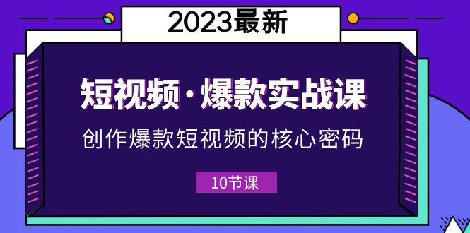 2023短视频·爆款实战课，创作·爆款短视频的核心·密码（10节视频课）