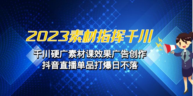 图片[1]-2023素材 指挥千川，千川硬广素材课效果广告创作，抖音直播单品打爆日不落-淘金部落