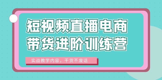 图片[1]-短视频直播电商带货进阶训练营：实战教学内容，干货不废话！-淘金部落