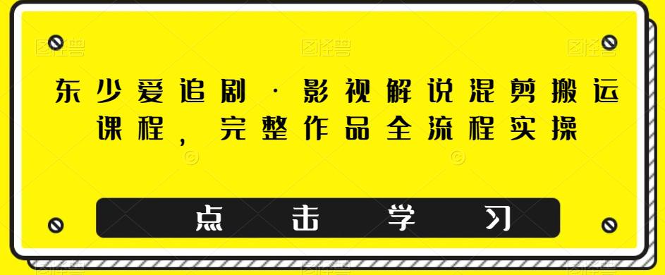 图片[1]-东少爱追剧·影视解说混剪搬运课程，完整作品全流程实操-淘金部落