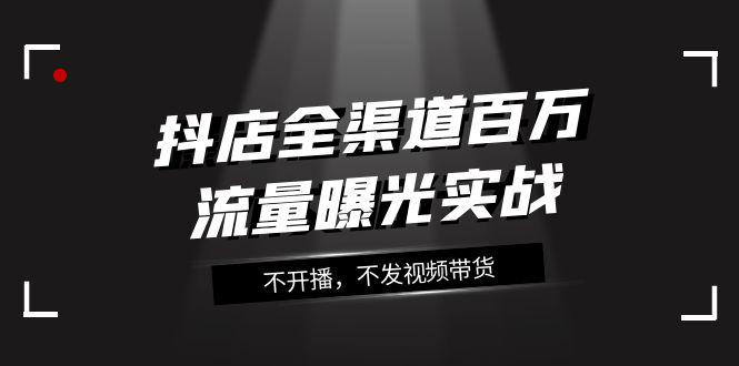 图片[1]-抖店全渠道实战课程：百万流量曝光，玩转全渠道营销（16节课）-淘金部落