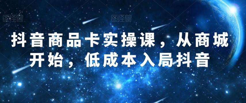 图片[1]-抖音商品卡实操课，从商城开始，低成本入局抖音-淘金部落