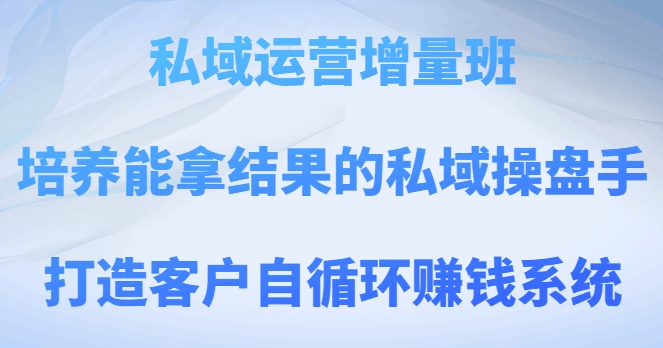 图片[1]-私域运营增量班，培养能拿结果的私域操盘手，打造客户自循环赚钱系统-淘金部落