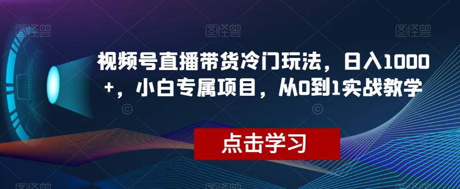 图片[1]-视频号直播带货冷门玩法，日入1000+，小白专属项目，从0到1实战教学【揭秘】-淘金部落